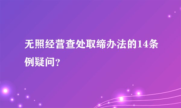 无照经营查处取缔办法的14条例疑问？