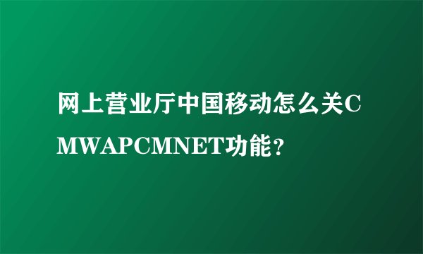 网上营业厅中国移动怎么关CMWAPCMNET功能？