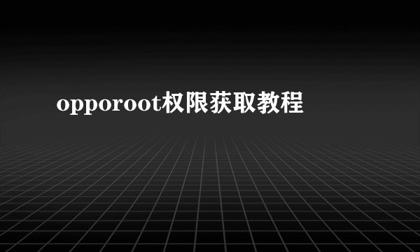 opporoot权限获取教程
