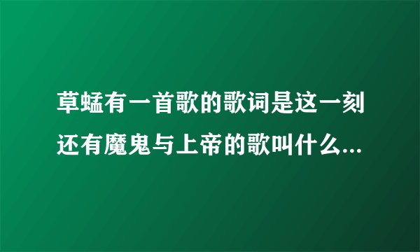 草蜢有一首歌的歌词是这一刻还有魔鬼与上帝的歌叫什么，草蜢在TVB里主持的一个节目唱过我不记得了