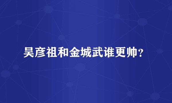 吴彦祖和金城武谁更帅？