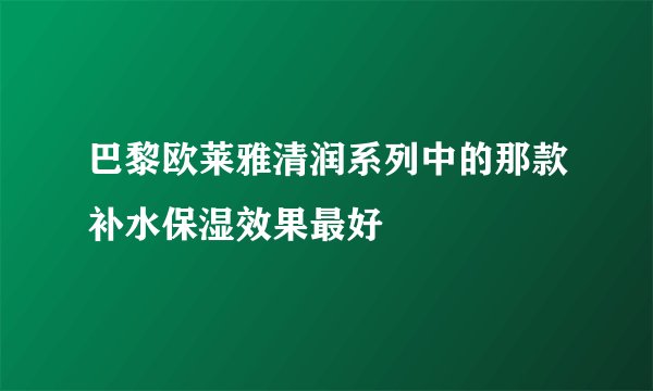 巴黎欧莱雅清润系列中的那款补水保湿效果最好