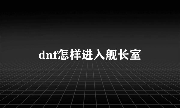 dnf怎样进入舰长室