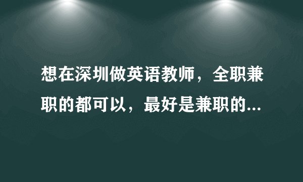 想在深圳做英语教师，全职兼职的都可以，最好是兼职的。请行内的朋友多指教。