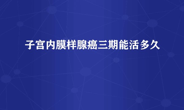 子宫内膜样腺癌三期能活多久