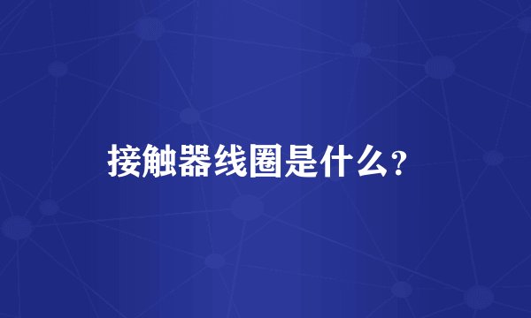 接触器线圈是什么？