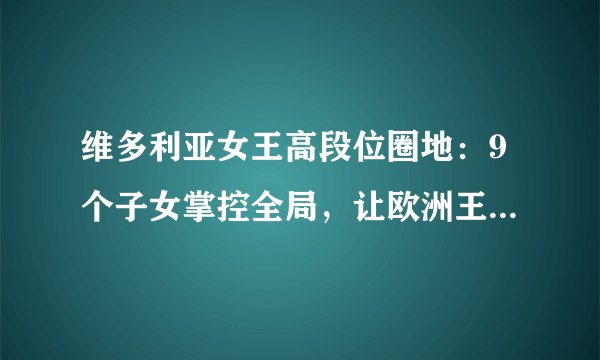 维多利亚女王高段位圈地：9个子女掌控全局，让欧洲王室成一家人！