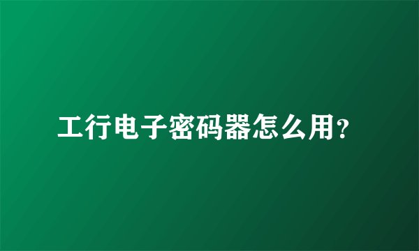 工行电子密码器怎么用？