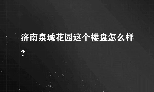 济南泉城花园这个楼盘怎么样？