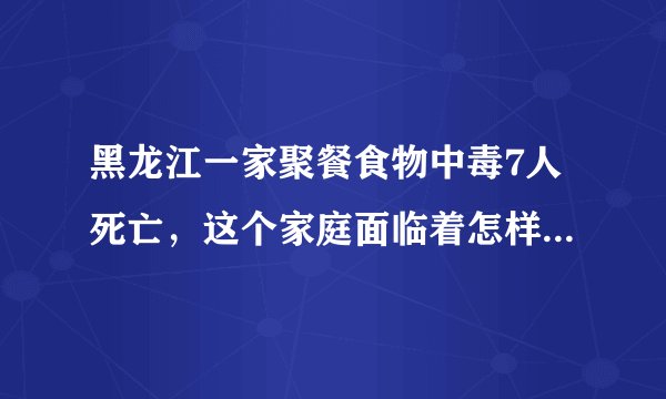 黑龙江一家聚餐食物中毒7人死亡，这个家庭面临着怎样的境遇？