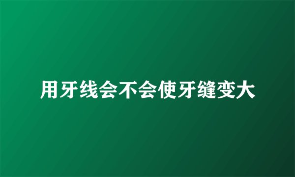 用牙线会不会使牙缝变大