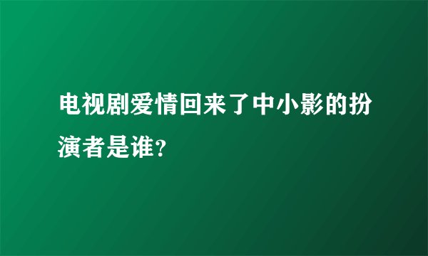 电视剧爱情回来了中小影的扮演者是谁？
