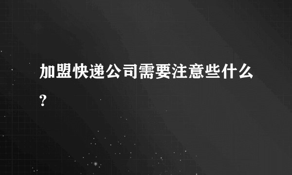 加盟快递公司需要注意些什么?