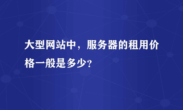 大型网站中，服务器的租用价格一般是多少？