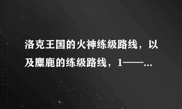 洛克王国的火神练级路线，以及麋鹿的练级路线，1——100的哦！ （顺便告诉我八大徽章）一定要全面！！！！