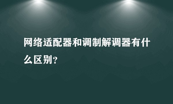 网络适配器和调制解调器有什么区别？