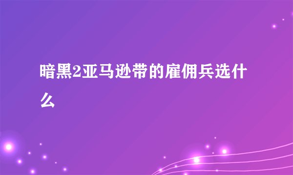 暗黑2亚马逊带的雇佣兵选什么