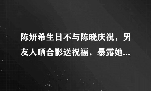 陈妍希生日不与陈晓庆祝，男友人晒合影送祝福，暴露她婚姻状态