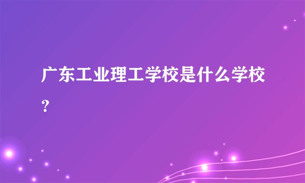 广东工业理工学校是什么学校？