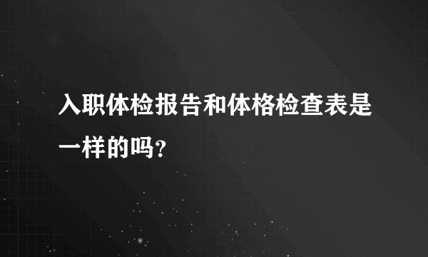 入职体检报告和体格检查表是一样的吗？
