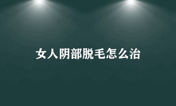 女人阴部脱毛怎么治
