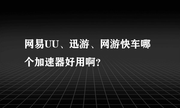 网易UU、迅游、网游快车哪个加速器好用啊？