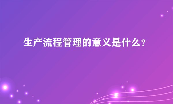 生产流程管理的意义是什么？