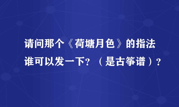请问那个《荷塘月色》的指法谁可以发一下？（是古筝谱）？
