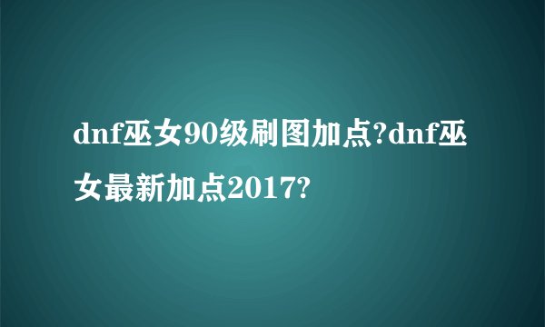 dnf巫女90级刷图加点?dnf巫女最新加点2017?