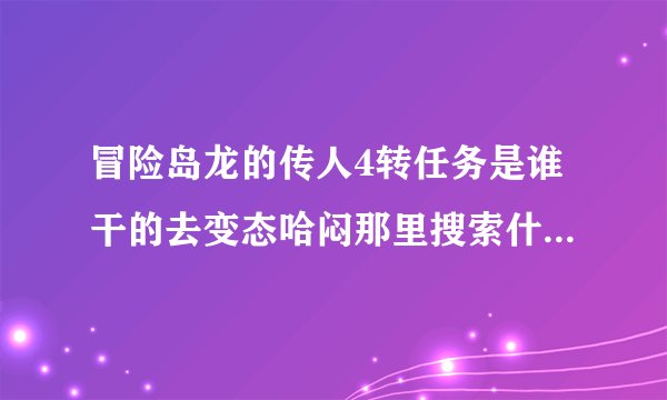 冒险岛龙的传人4转任务是谁干的去变态哈闷那里搜索什么线索啊？