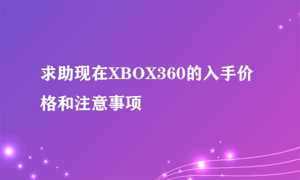 求助现在XBOX360的入手价格和注意事项