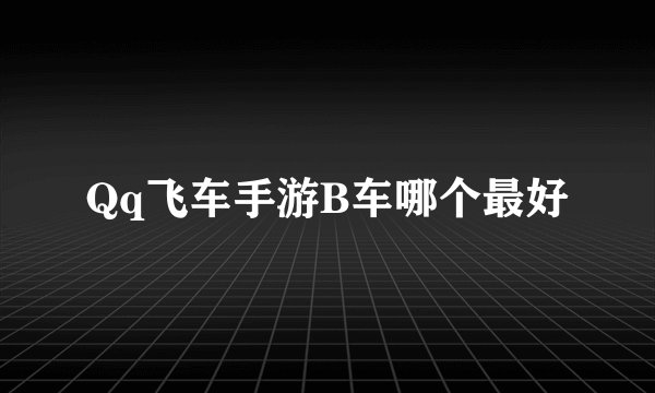 Qq飞车手游B车哪个最好