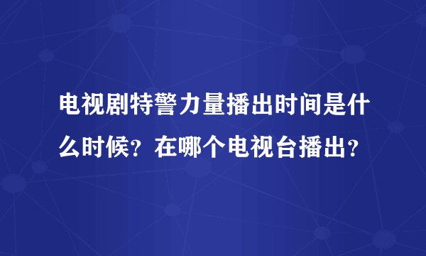 电视剧特警力量播出时间是什么时候？在哪个电视台播出？