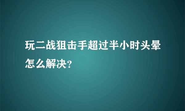 玩二战狙击手超过半小时头晕怎么解决？