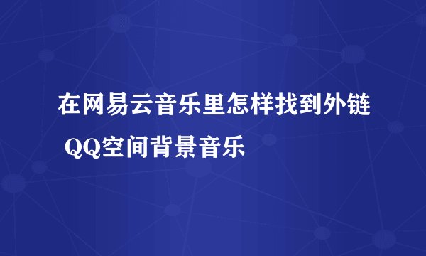 在网易云音乐里怎样找到外链 QQ空间背景音乐