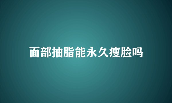 面部抽脂能永久瘦脸吗