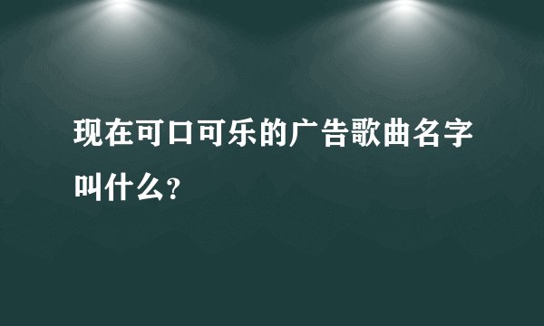现在可口可乐的广告歌曲名字叫什么？
