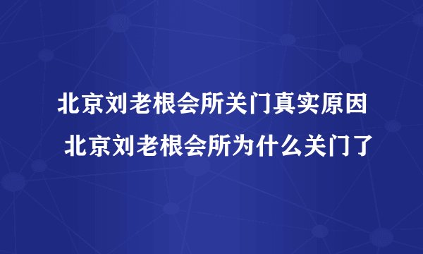 北京刘老根会所关门真实原因 北京刘老根会所为什么关门了