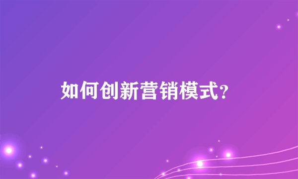 如何创新营销模式？