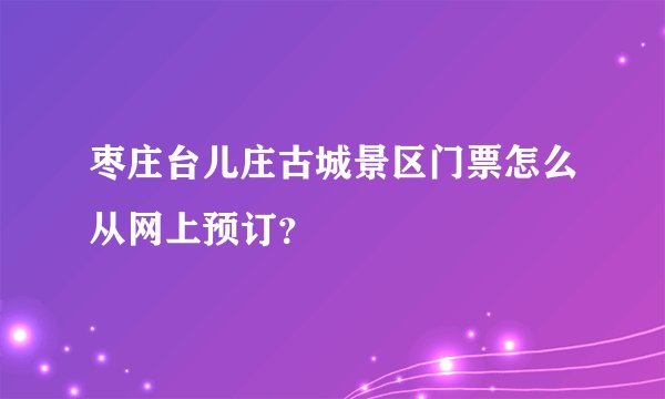 枣庄台儿庄古城景区门票怎么从网上预订？