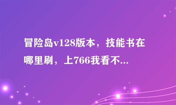冒险岛v128版本，技能书在哪里刷，上766我看不懂，最好直接告诉我？