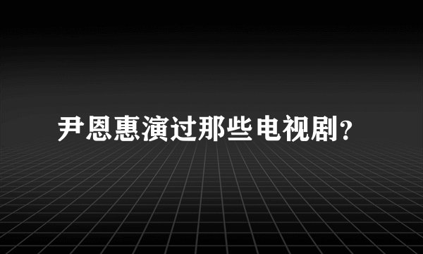 尹恩惠演过那些电视剧？
