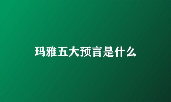 玛雅五大预言是什么