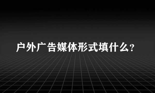 户外广告媒体形式填什么？