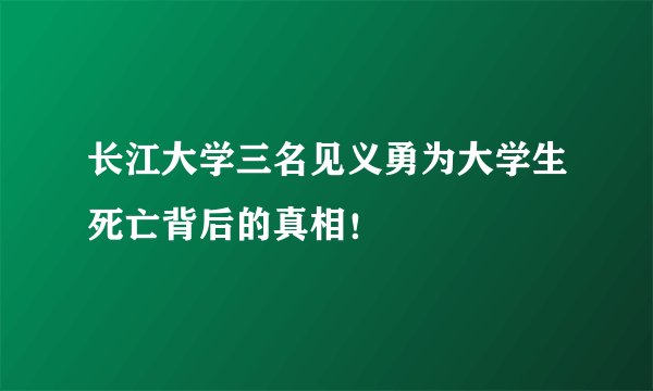 长江大学三名见义勇为大学生死亡背后的真相！