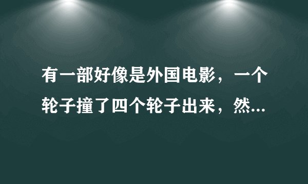 有一部好像是外国电影，一个轮子撞了四个轮子出来，然后就开始自动组装成车。很酷。这是什么电影。麻烦，