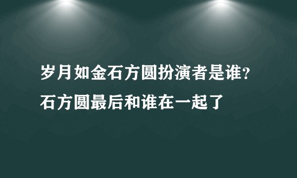 岁月如金石方圆扮演者是谁？石方圆最后和谁在一起了