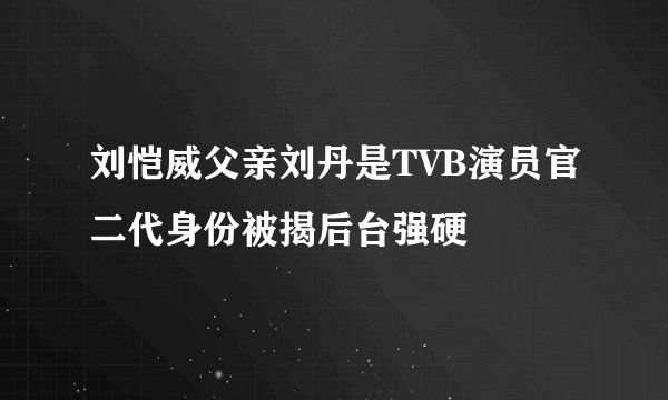 刘恺威父亲刘丹是TVB演员官二代身份被揭后台强硬