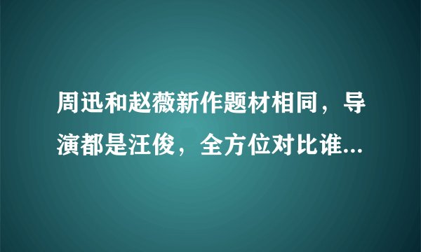 周迅和赵薇新作题材相同，导演都是汪俊，全方位对比谁更胜一筹？