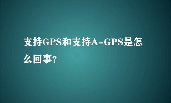 支持GPS和支持A-GPS是怎么回事？
